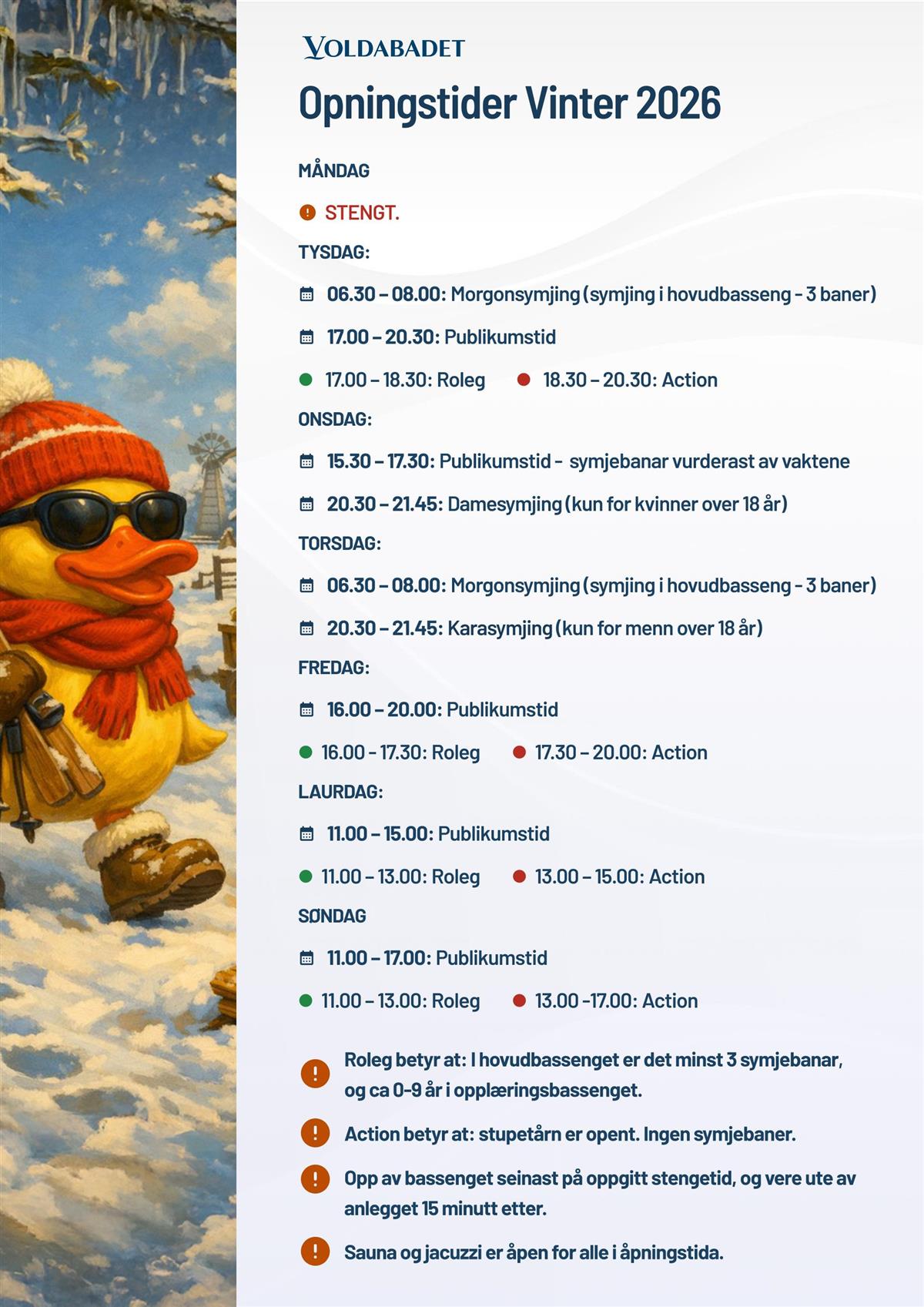 Opningstider Vinter 2026 MÅNDAG STENGT. TYSDAG: 06.30 – 08.00: Morgonsymjing (symjing i hovudbasseng - 3 baner) 17.00 – 20.30: Publikumstid 17.00 – 18.30: Roleg 18.30 – 20.30: Action ONSDAG: 15.30 – 17.30: Publikumstid - symjebanar vurderast av vaktene 20.30 – 21.45: Damesymjing (kun for kvinner over 18 år) TORSDAG: 06.30 – 08.00: Morgonsymjing (symjing i hovudbasseng - 3 baner) 20.30 – 21.45: Karasymjing (kun for menn over 18 år) FREDAG: 16.00 – 20.00: Publikumstid 16.00 - 17.30: Roleg 17.30 – 20.00: Action LAURDAG: 11.00 – 15.00: Publikumstid 11.00 – 13.00: Roleg 13.00 – 15.00: Action SØNDAG 11.00 – 17.00: Publikumstid 11.00 – 13.00: Roleg 13.00 -17.00: Action Roleg betyr at: I hovudbassenget er det minst 3 symjebanar, og ca 0-9 år i opplæringsbassenget. Action betyr at: stupetårn er opent. Ingen symjebaner. Opp av bassenget seinast på oppgitt stengetid, og vere ute av anlegget 15 minutt etter. Sauna og jacuzzi er åpen for alle i åpningstida. - Klikk for stort bilete